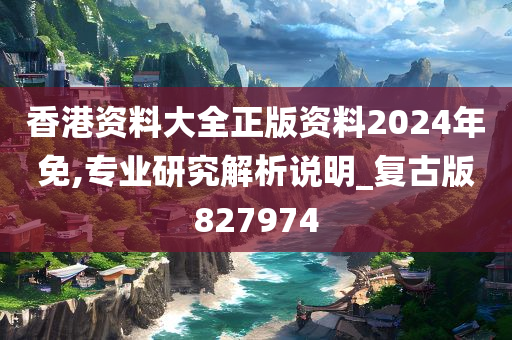 香港资料大全正版资料2024年免,专业研究解析说明_复古版827974