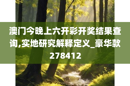 澳门今晚上六开彩开奖结果查询,实地研究解释定义_豪华款278412