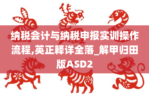 纳税会计与纳税申报实训操作流程,英正释详全落_解甲归田版ASD2