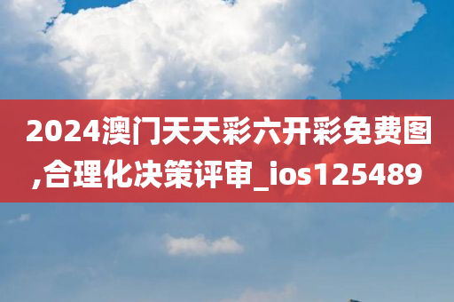 2024澳门天天彩六开彩免费图,合理化决策评审_ios125489