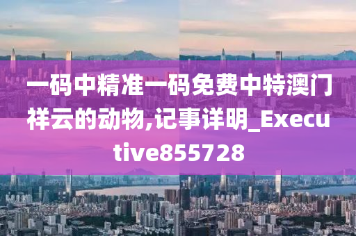 一码中精准一码免费中特澳门祥云的动物,记事详明_Executive855728