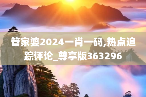 管家婆2024一肖一码,热点追踪评论_尊享版363296