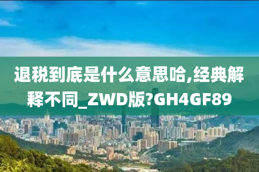 退税到底是什么意思哈,经典解释不同_ZWD版?GH4GF89