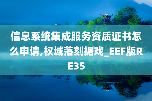 信息系统集成服务资质证书怎么申请,权域落刻据戏_EEF版RE35