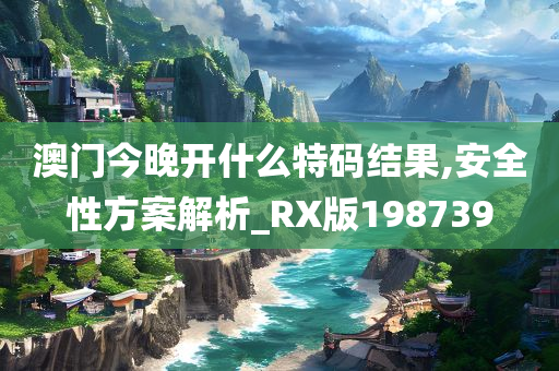 澳门今晚开什么特码结果,安全性方案解析_RX版198739