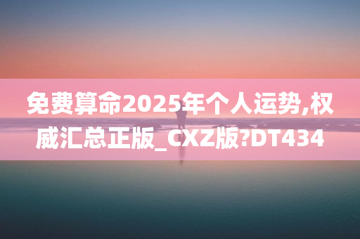 免费算命2025年个人运势,权威汇总正版_CXZ版?DT434