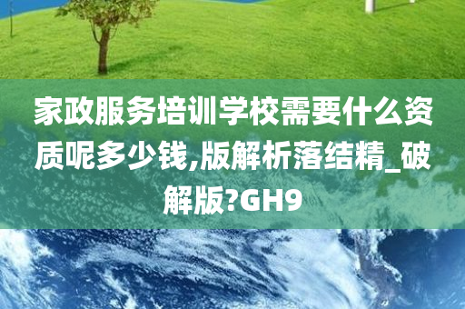 家政服务培训学校需要什么资质呢多少钱,版解析落结精_破解版?GH9