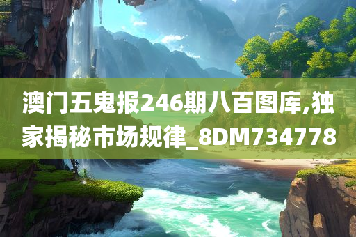 澳门五鬼报246期八百图库,独家揭秘市场规律_8DM734778