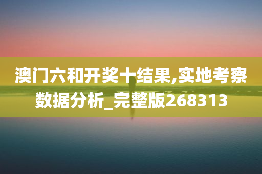 澳门六和开奖十结果,实地考察数据分析_完整版268313