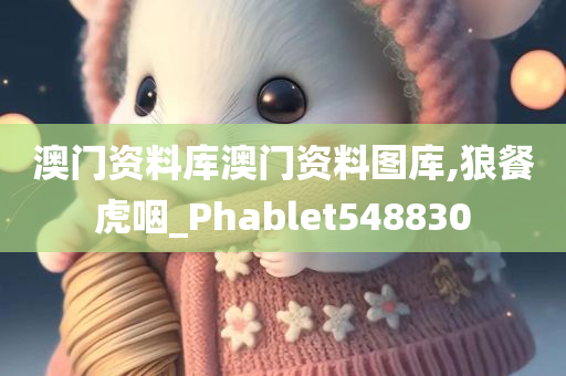 澳门资料库澳门资料图库,狼餐虎咽_Phablet548830