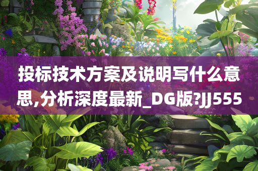 投标技术方案及说明写什么意思,分析深度最新_DG版?JJ555