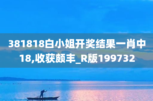 381818白小姐开奖结果一肖中18,收获颇丰_R版199732