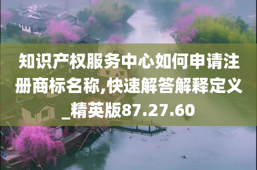 知识产权服务中心如何申请注册商标名称,快速解答解释定义_精英版87.27.60