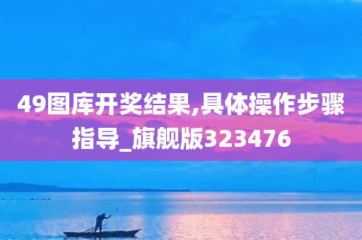 49图库开奖结果,具体操作步骤指导_旗舰版323476