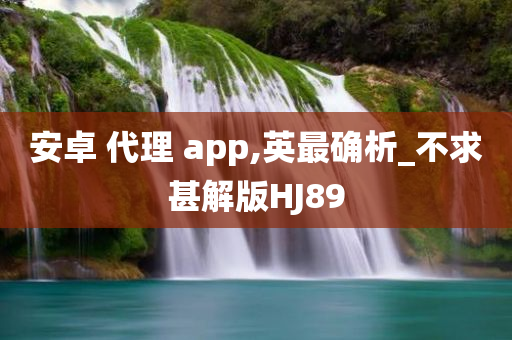 安卓 代理 app,英最确析_不求甚解版HJ89