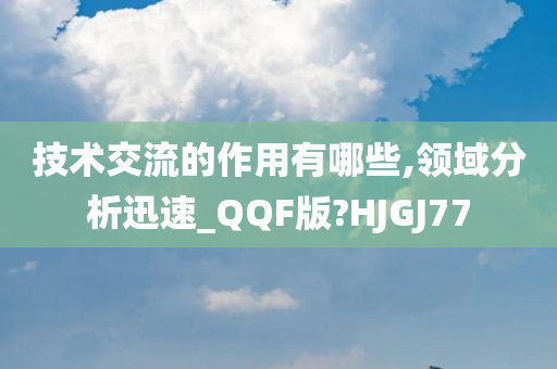 技术交流的作用有哪些,领域分析迅速_QQF版?HJGJ77