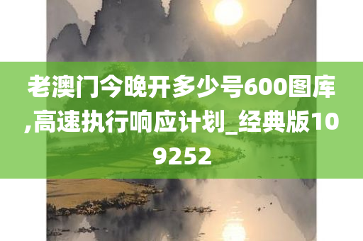 老澳门今晚开多少号600图库,高速执行响应计划_经典版109252