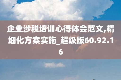 企业涉税培训心得体会范文,精细化方案实施_超级版60.92.16