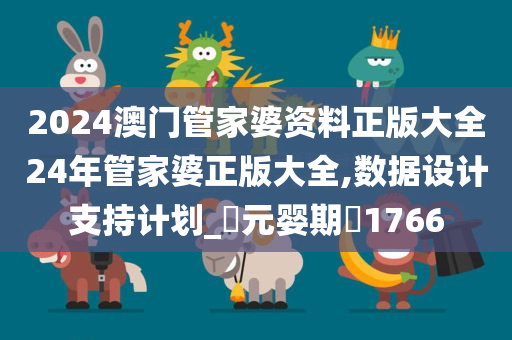 2024澳门管家婆资料正版大全24年管家婆正版大全,数据设计支持计划_‌元婴期‌1766