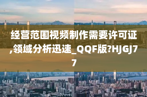 经营范围视频制作需要许可证,领域分析迅速_QQF版?HJGJ77