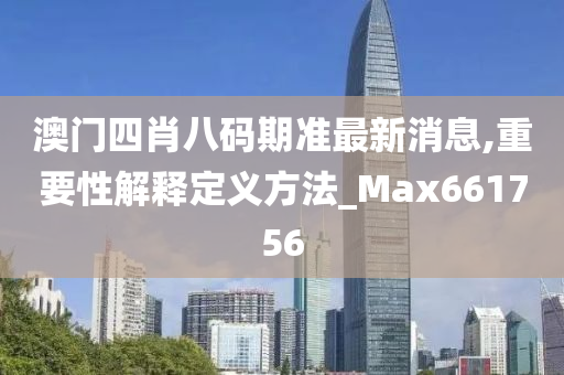 澳门四肖八码期准最新消息,重要性解释定义方法_Max661756