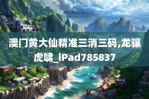 澳门黄大仙精准三消三码,龙骧虎啸_iPad785837