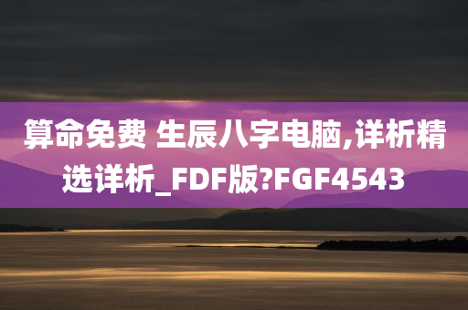 算命免费 生辰八字电脑,详析精选详析_FDF版?FGF4543