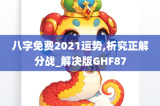 八字免费2021运势,析究正解分战_解决版GHF87