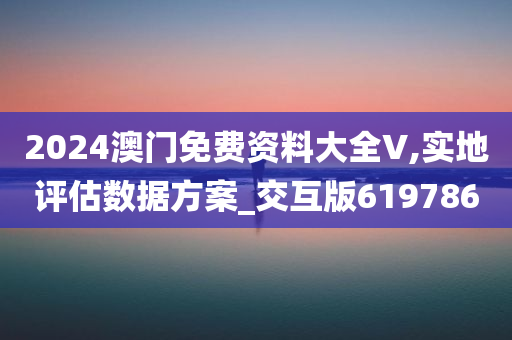 2024澳门免费资料大全V,实地评估数据方案_交互版619786