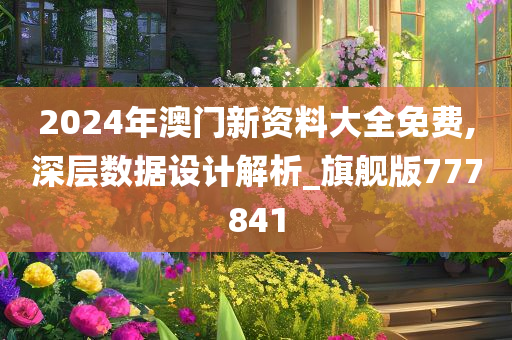 2024年澳门新资料大全免费,深层数据设计解析_旗舰版777841