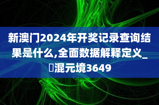 新澳门2024年开奖记录查询结果是什么,全面数据解释定义_‌混元境3649