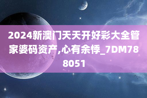 2024新澳门天天开好彩大全管家婆码资产,心有余悸_7DM788051