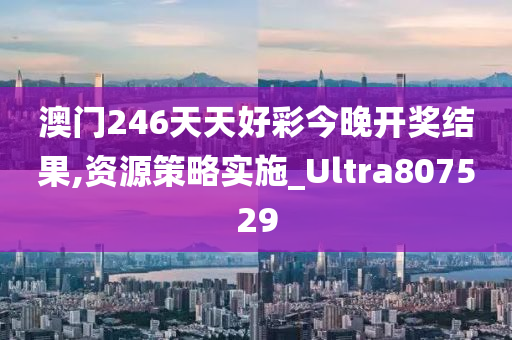 澳门246天天好彩今晚开奖结果,资源策略实施_Ultra807529