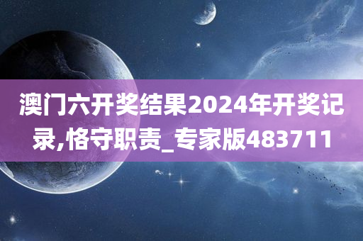 澳门六开奖结果2024年开奖记录,恪守职责_专家版483711