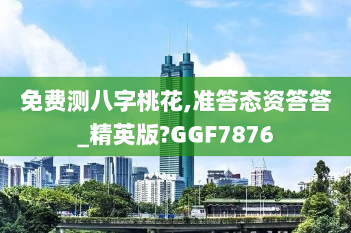 免费测八字桃花,准答态资答答_精英版?GGF7876