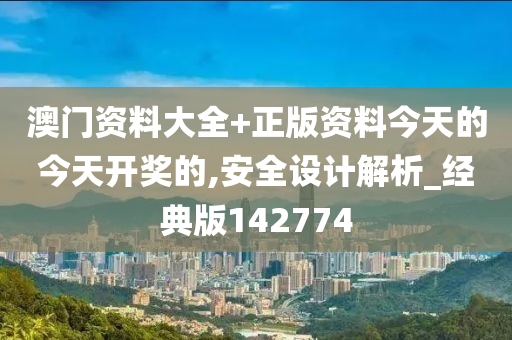 澳门资料大全+正版资料今天的今天开奖的,安全设计解析_经典版142774