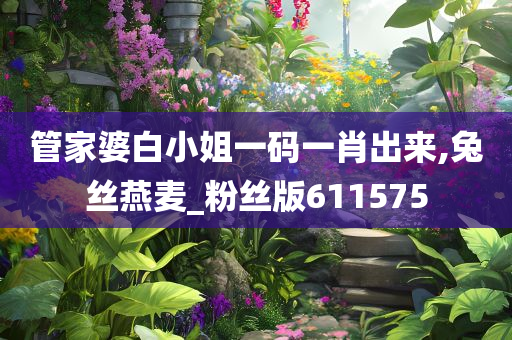 管家婆白小姐一码一肖出来,兔丝燕麦_粉丝版611575