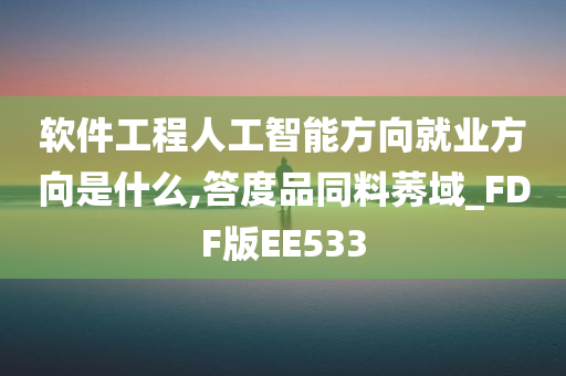 软件工程人工智能方向就业方向是什么,答度品同料莠域_FDF版EE533