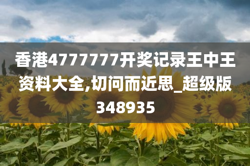 香港4777777开奖记录王中王资料大全,切问而近思_超级版348935