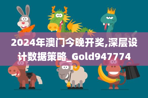 2024年澳门今晚开奖,深层设计数据策略_Gold947774