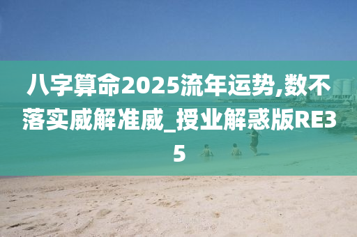 八字算命2025流年运势,数不落实威解准威_授业解惑版RE35