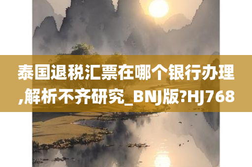 泰国退税汇票在哪个银行办理,解析不齐研究_BNJ版?HJ768