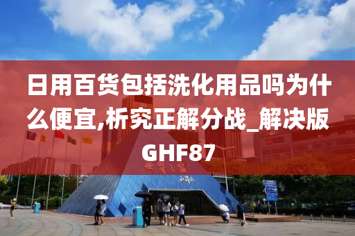 日用百货包括洗化用品吗为什么便宜,析究正解分战_解决版GHF87