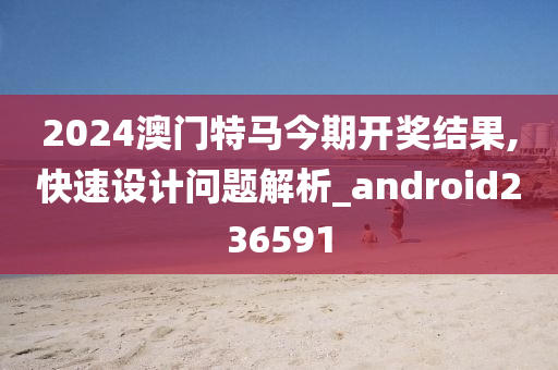 2024澳门特马今期开奖结果,快速设计问题解析_android236591