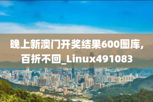 晚上新澳门开奖结果600图库,百折不回_Linux491083