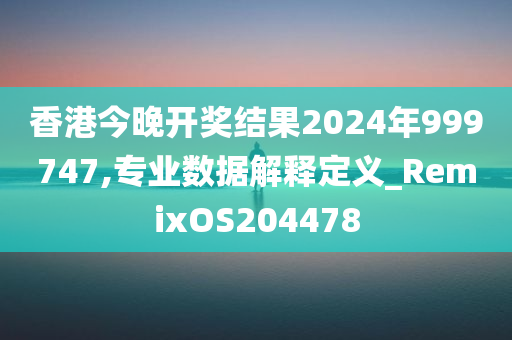 香港今晚开奖结果2024年999747,专业数据解释定义_RemixOS204478