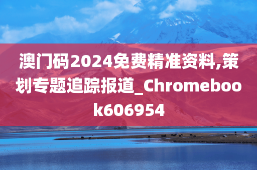 澳门码2024免费精准资料,策划专题追踪报道_Chromebook606954