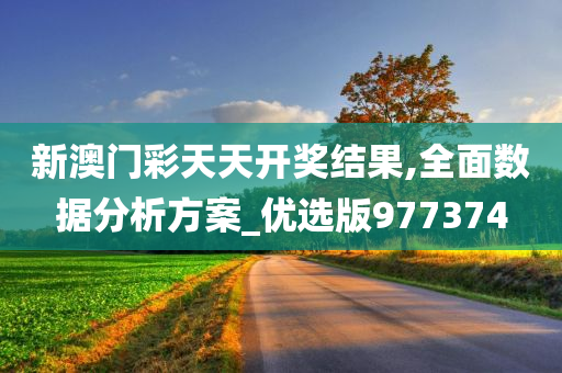 新澳门彩天天开奖结果,全面数据分析方案_优选版977374