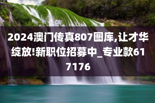 2024澳门传真807图库,让才华绽放!新职位招募中_专业款617176