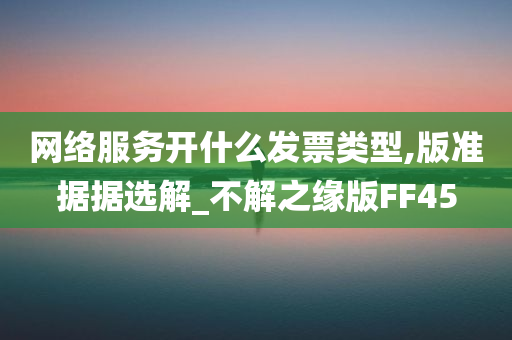 网络服务开什么发票类型,版准据据选解_不解之缘版FF45